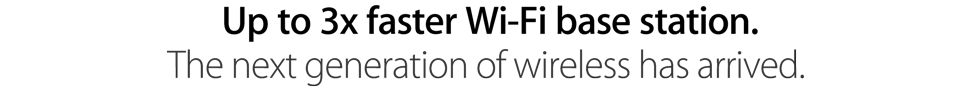 Up to 3x faster Wi-Fi base station. The next generation of wireless has arrived.